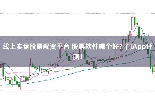 线上实盘股票配资平台 股票软件哪个好？门App评测！