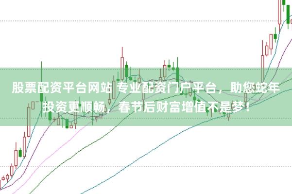 股票配资平台网站 专业配资门户平台，助您蛇年投资更顺畅，春节后财富增值不是梦！