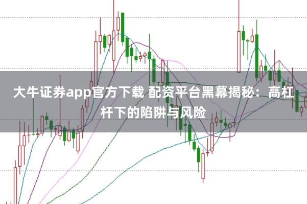 大牛证券app官方下载 配资平台黑幕揭秘：高杠杆下的陷阱与风险