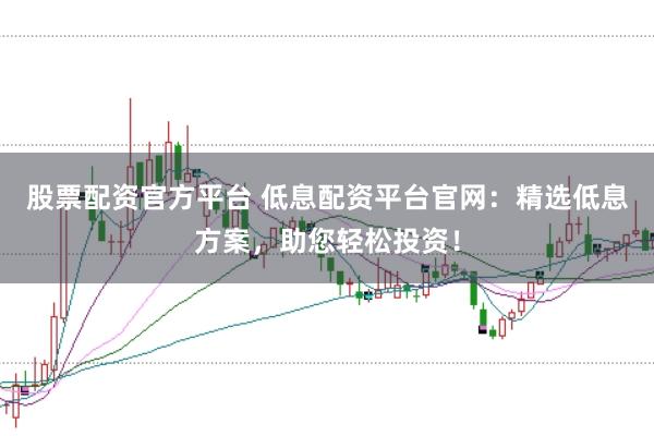 股票配资官方平台 低息配资平台官网：精选低息方案，助您轻松投资！