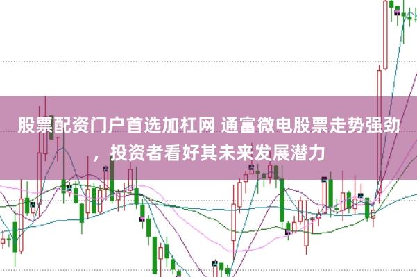 股票配资门户首选加杠网 通富微电股票走势强劲，投资者看好其未来发展潜力