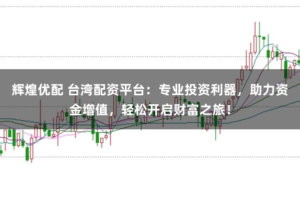 辉煌优配 台湾配资平台:专业投资利器,助力资金增值,轻松开启财富之旅!