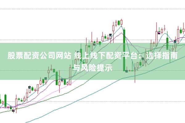 股票配资公司网站 线上线下配资平台：选择指南与风险提示