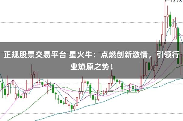正规股票交易平台 星火牛：点燃创新激情，引领行业燎原之势！