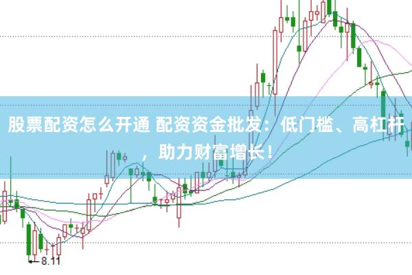 股票配资怎么开通 配资资金批发：低门槛、高杠杆，助力财富增长！