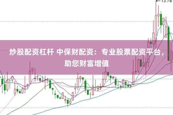 炒股配资杠杆 中保财配资：专业股票配资平台，助您财富增值