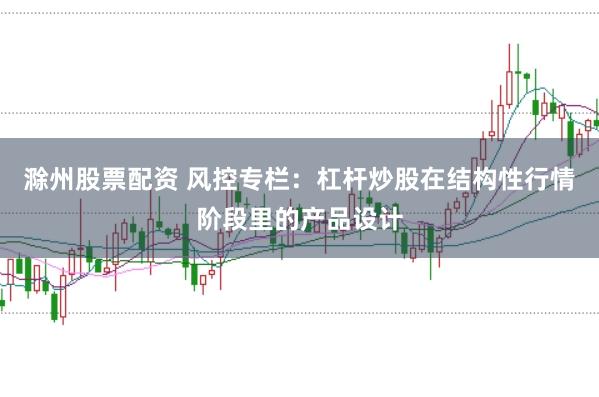 滁州股票配资 风控专栏：杠杆炒股在结构性行情阶段里的产品设计