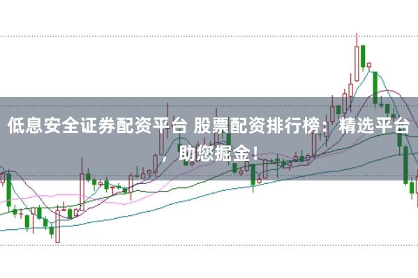 低息安全证券配资平台 股票配资排行榜：精选平台，助您掘金！