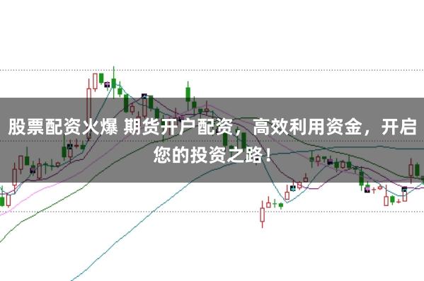 股票配资火爆 期货开户配资，高效利用资金，开启您的投资之路！