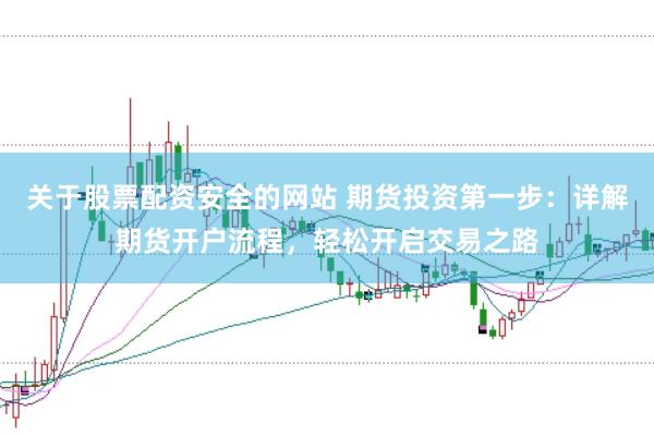 关于股票配资安全的网站 期货投资第一步：详解期货开户流程，轻松开启交易之路