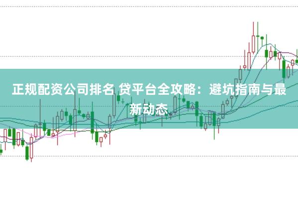 正规配资公司排名 贷平台全攻略:避坑指南与最新动态