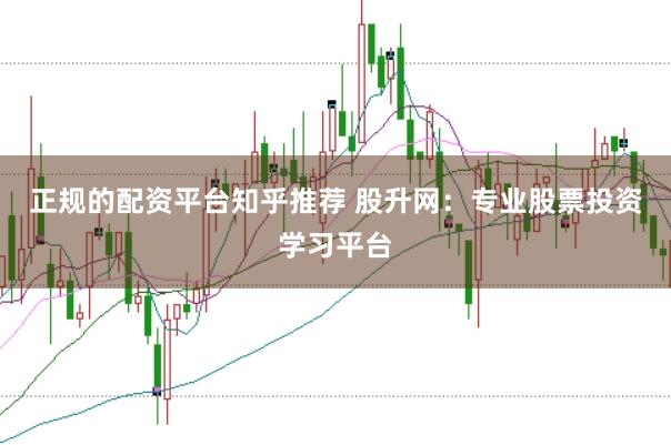 正规的配资平台知乎推荐 股升网:专业股票投资学习平台