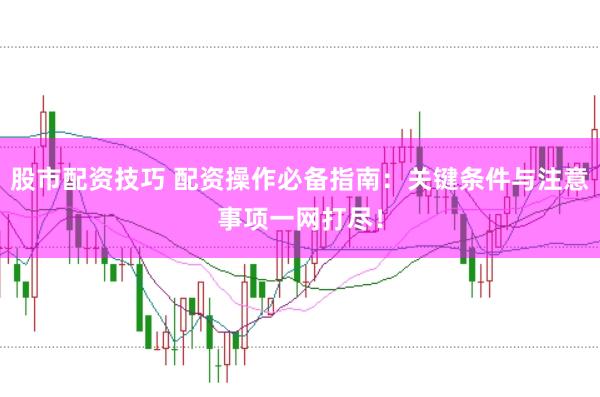 股市配资技巧 配资操作必备指南:关键条件与注意事项一网打尽!