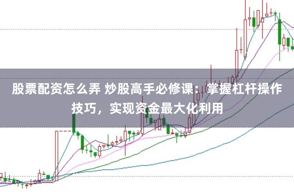 股票配资怎么弄 炒股高手必修课:掌握杠杆操作技巧,实现资金最大化利用