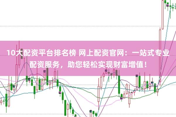10大配资平台排名榜 网上配资官网:一站式专业配资服务,助您轻松实现财富增值!