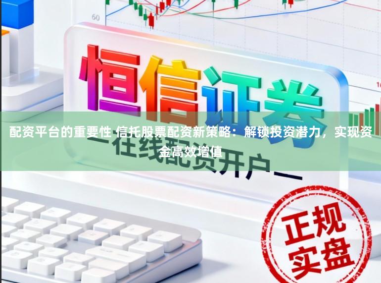 配资平台的重要性 信托股票配资新策略:解锁投资潜力,实现资金高效增值