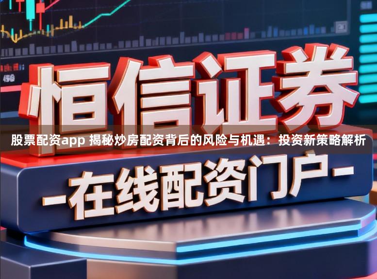 股票配资app 揭秘炒房配资背后的风险与机遇:投资新策略解析