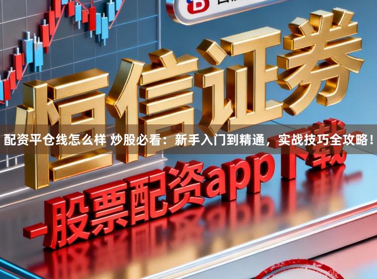 配资平仓线怎么样 炒股必看：新手入门到精通，实战技巧全攻略！