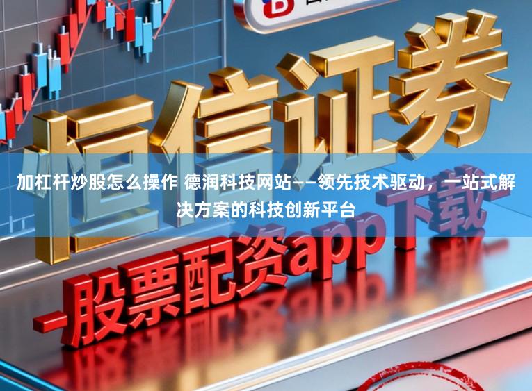 加杠杆炒股怎么操作 德润科技网站——领先技术驱动,一站式解决方案的科技创新平台