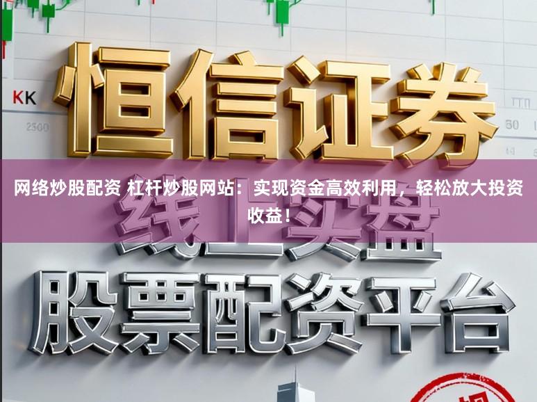 网络炒股配资 杠杆炒股网站：实现资金高效利用，轻松放大投资收益！