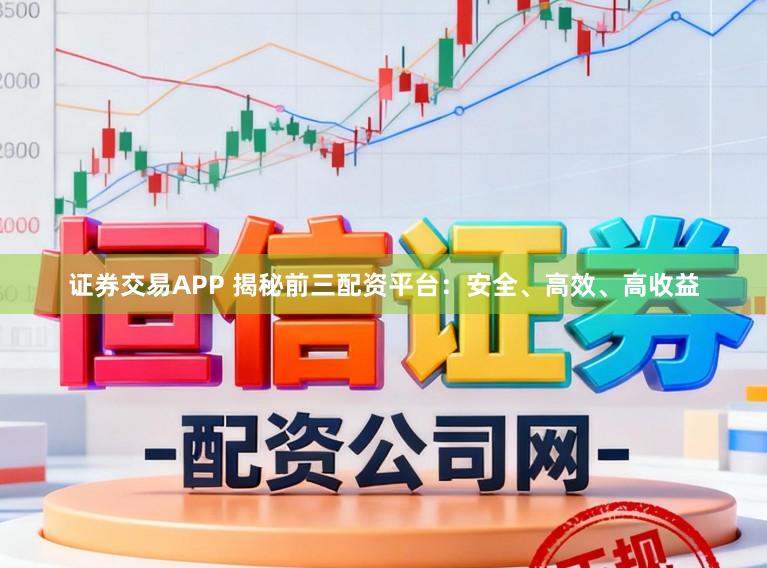 证券交易APP 揭秘前三配资平台:安全、高效、高收益