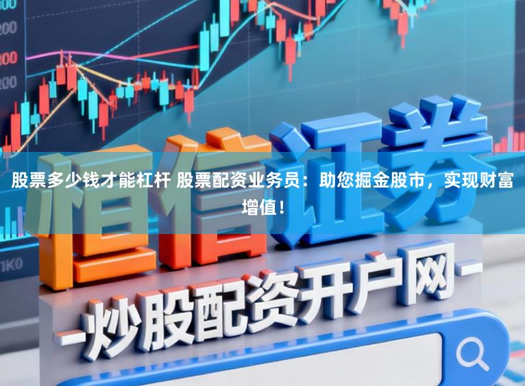 股票多少钱才能杠杆 股票配资业务员:助您掘金股市,实现财富增值!