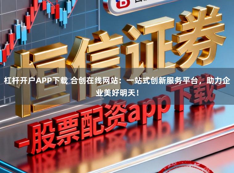 杠杆开户APP下载 合创在线网站:一站式创新服务平台,助力企业美好明天!
