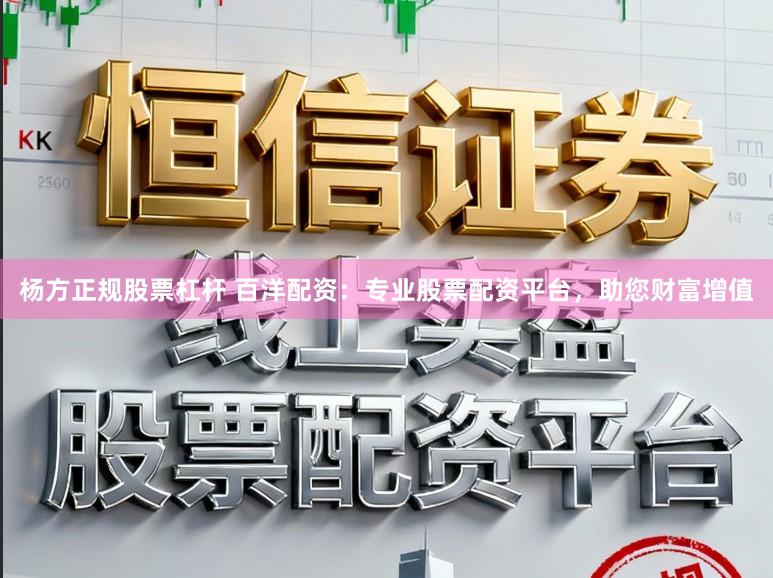 杨方正规股票杠杆 百洋配资：专业股票配资平台，助您财富增值