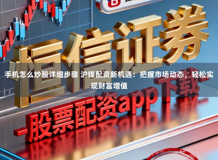 手机怎么炒股详细步骤 沪镍配资新机遇：把握市场动态，轻松实现财富增值