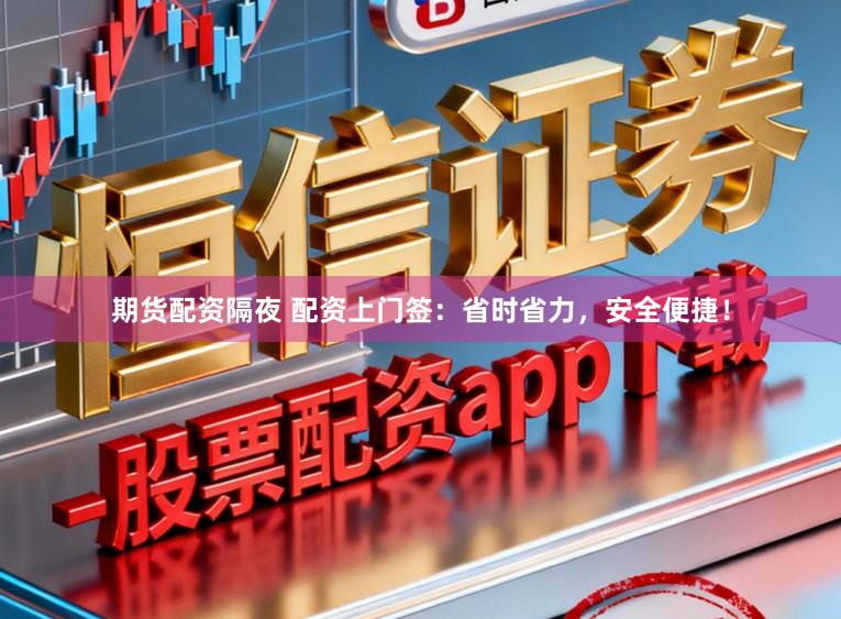 期货配资隔夜 配资上门签：省时省力，安全便捷！