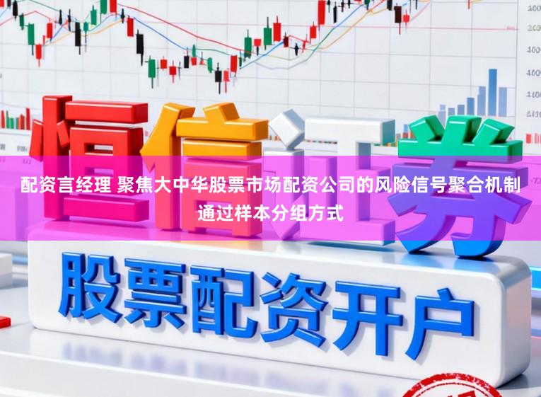 配资言经理 聚焦大中华股票市场配资公司的风险信号聚合机制通过样本分组方式