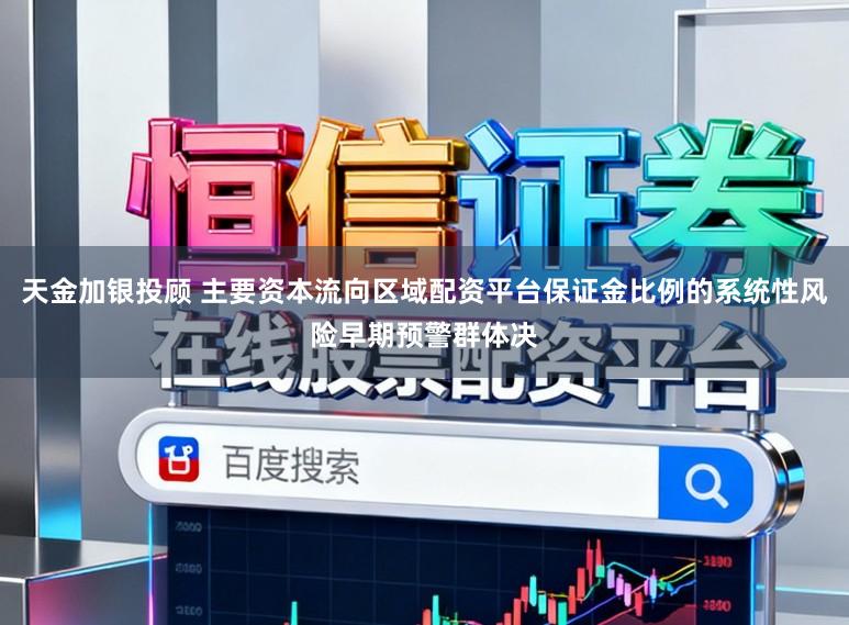 天金加银投顾 主要资本流向区域配资平台保证金比例的系统性风险早期预警群体决