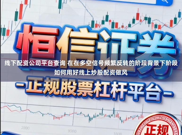 线下配资公司平台查询 在在多空信号频繁反转的阶段背景下阶段如何用好线上炒股配资做风