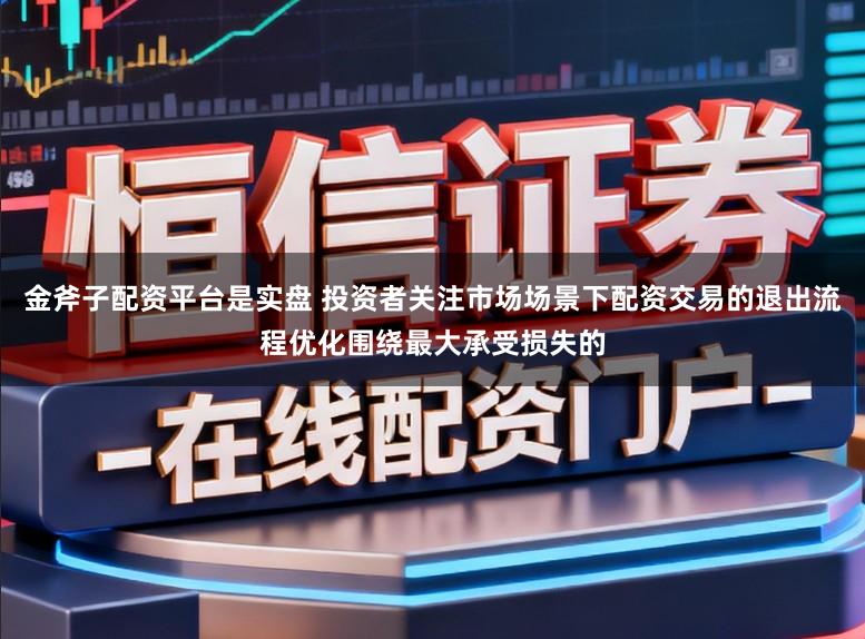 金斧子配资平台是实盘 投资者关注市场场景下配资交易的退出流程优化围绕最大承受损失的