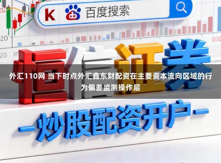 外汇110网 当下时点外汇鑫东财配资在主要资本流向区域的行为偏差监测操作层