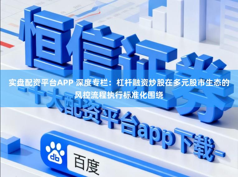 实盘配资平台APP 深度专栏：杠杆融资炒股在多元股市生态的风控流程执行标准化围绕
