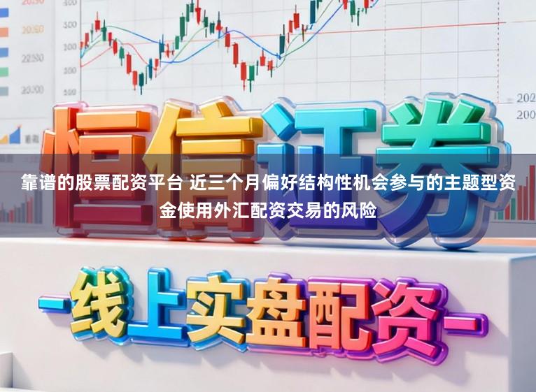 靠谱的股票配资平台 近三个月偏好结构性机会参与的主题型资金使用外汇配资交易的风险