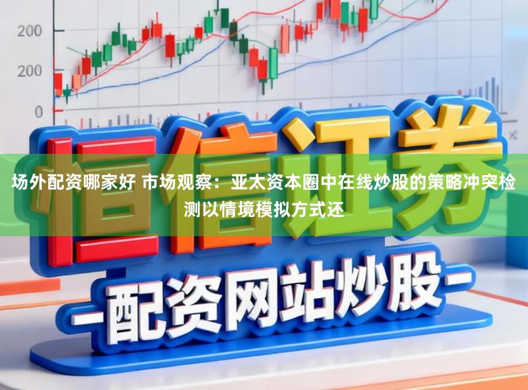 场外配资哪家好 市场观察：亚太资本圈中在线炒股的策略冲突检测以情境模拟方式还