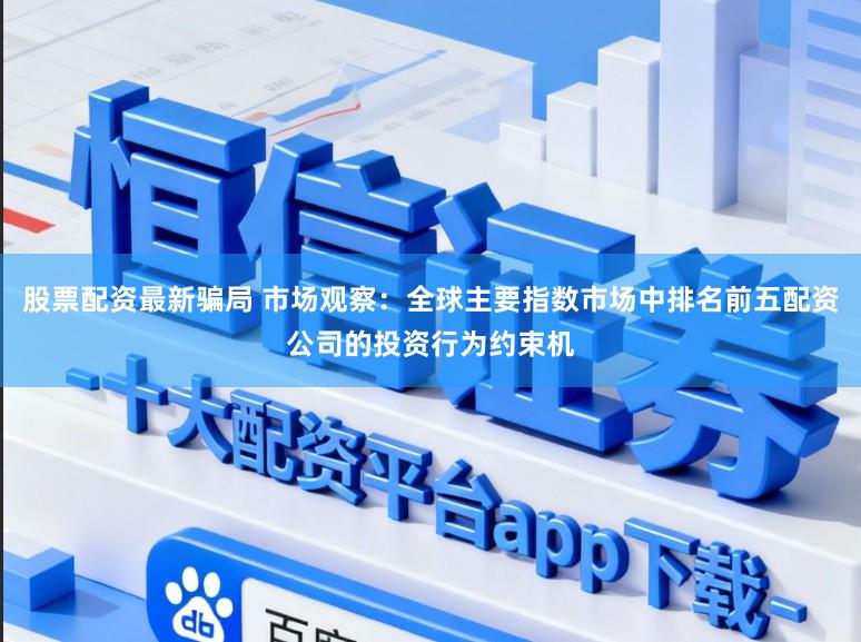股票配资最新骗局 市场观察：全球主要指数市场中排名前五配资公司的投资行为约束机