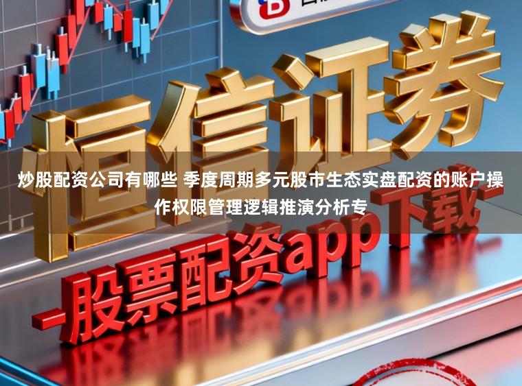 炒股配资公司有哪些 季度周期多元股市生态实盘配资的账户操作权限管理逻辑推演分析专