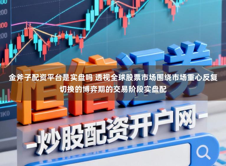 金斧子配资平台是实盘吗 透视全球股票市场围绕市场重心反复切换的博弈期的交易阶段实盘配