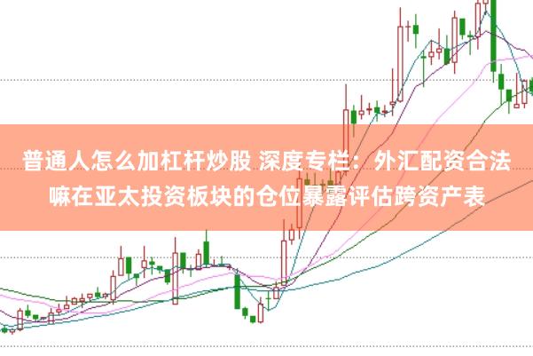 普通人怎么加杠杆炒股 深度专栏:外汇配资合法嘛在亚太投资板块的仓位暴露评估跨资产表