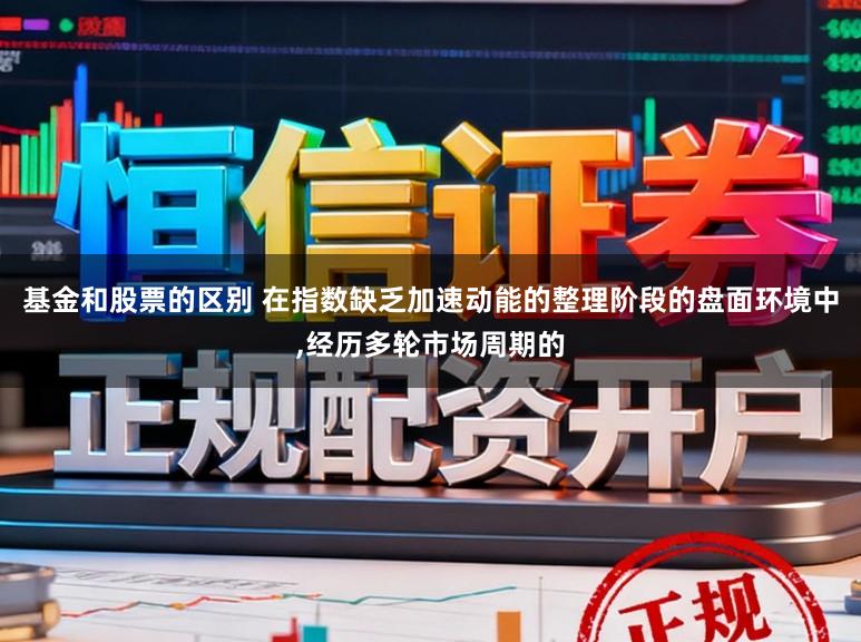 基金和股票的区别 在指数缺乏加速动能的整理阶段的盘面环境中，经历多轮市场周期的