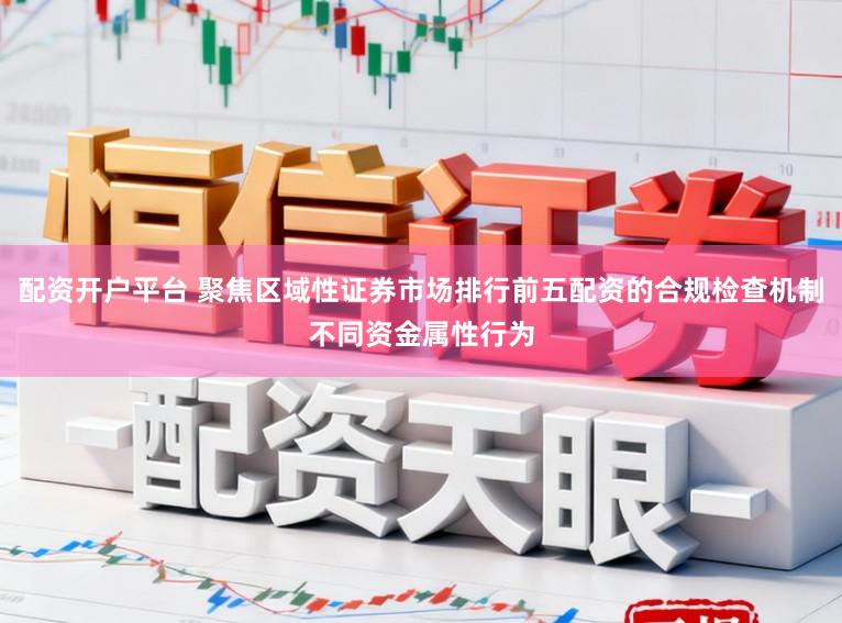配资开户平台 聚焦区域性证券市场排行前五配资的合规检查机制不同资金属性行为