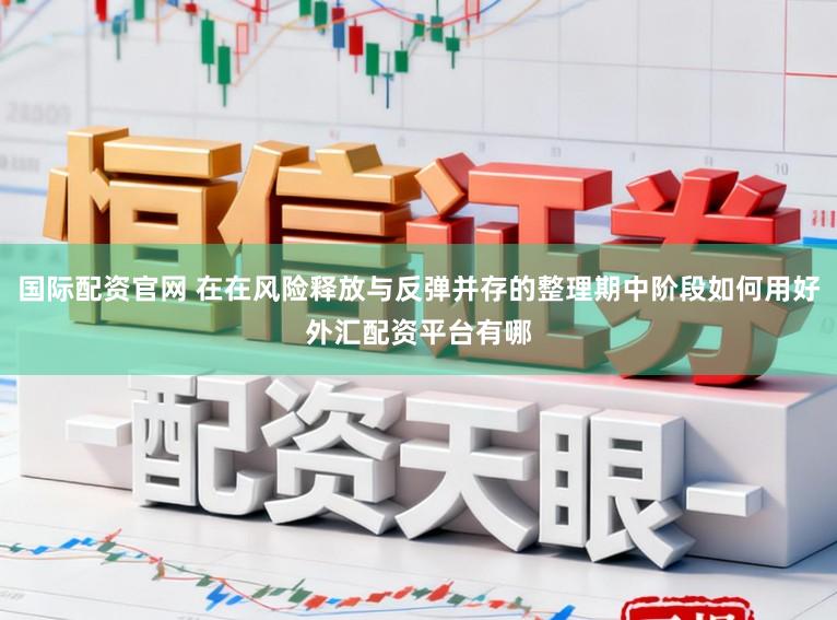国际配资官网 在在风险释放与反弹并存的整理期中阶段如何用好外汇配资平台有哪
