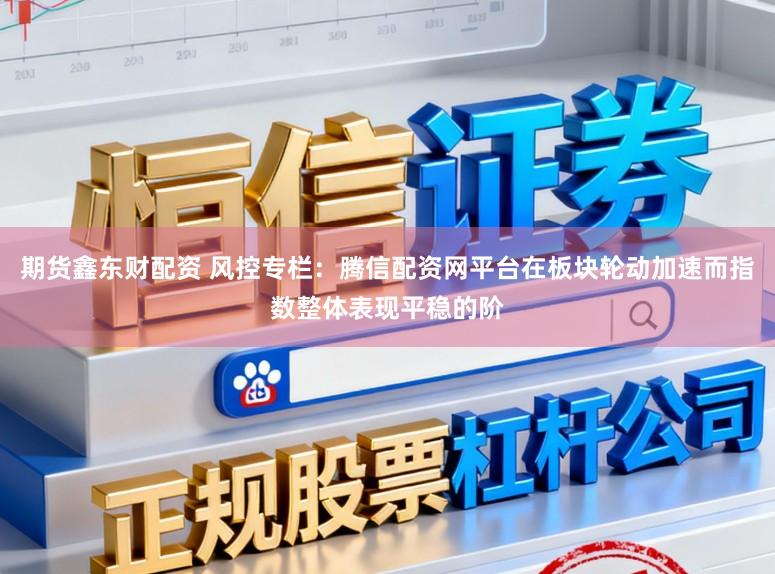 期货鑫东财配资 风控专栏：腾信配资网平台在板块轮动加速而指数整体表现平稳的阶