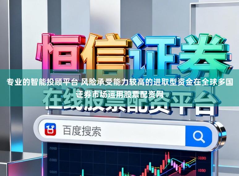 专业的智能投顾平台 风险承受能力较高的进取型资金在全球多国证券市场运用股票配资网
