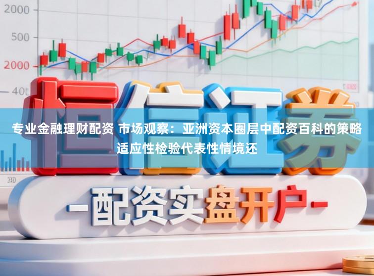 专业金融理财配资 市场观察：亚洲资本圈层中配资百科的策略适应性检验代表性情境还