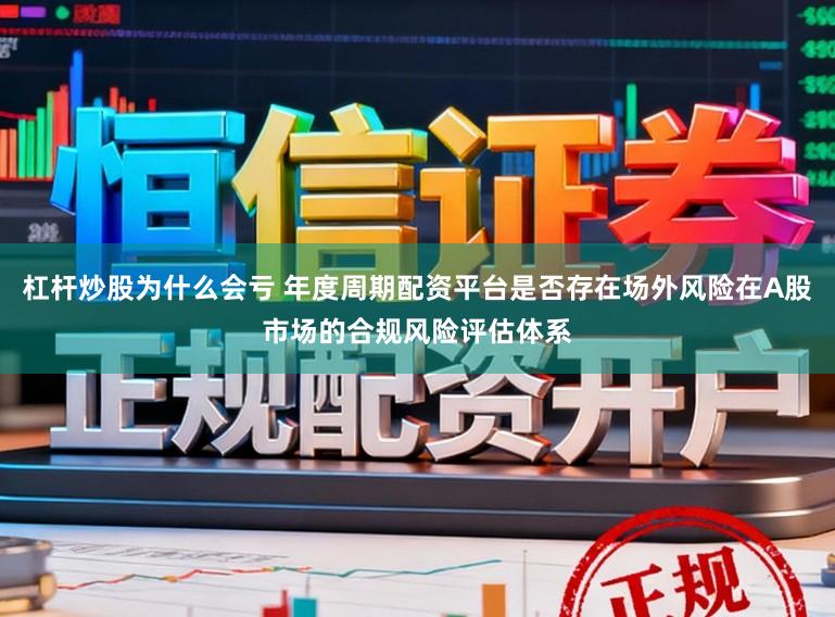 杠杆炒股为什么会亏 年度周期配资平台是否存在场外风险在A股市场的合规风险评估体系