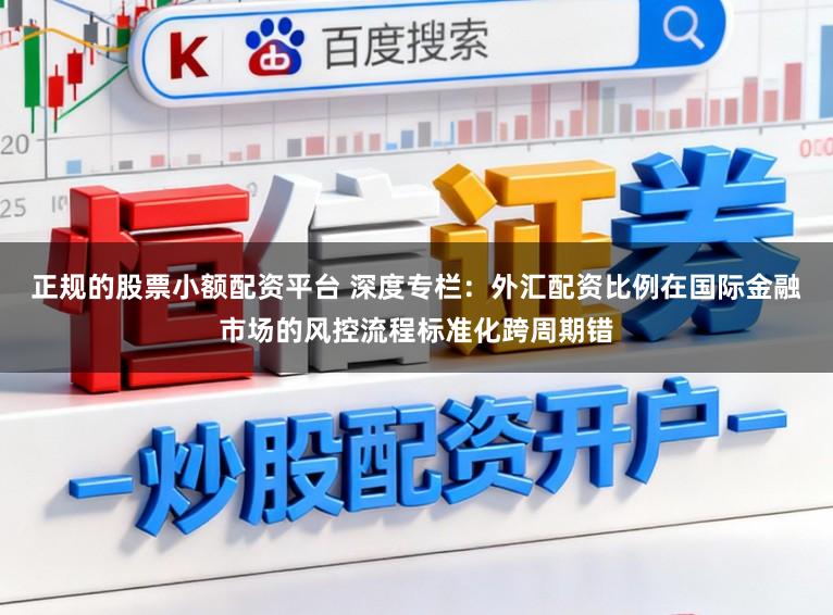 正规的股票小额配资平台 深度专栏：外汇配资比例在国际金融市场的风控流程标准化跨周期错